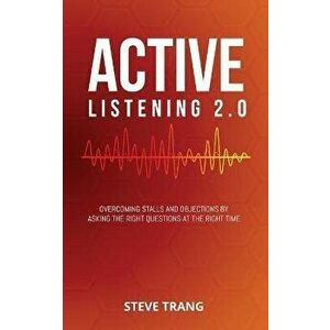 Active Listening 2.0: Overcoming Stalls and Objections by Asking the Right Questions at the Right Time, Paperback - Steve Trang imagine
