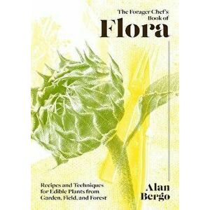 The Forager Chef's Book of Flora: Recipes and Techniques for Edible Plants from Garden, Field, and Forest, Hardcover - Alan Bergo imagine