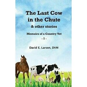 The Last Cow in the Chute & other stories: Memoirs of a Country Vet, Paperback - David E. Larsen imagine