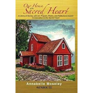 Our House of the Sacred Heart: A Litany of Stories with Art, Prayers, and Reflections, Paperback - Annabelle Moseley imagine