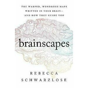 Brainscapes: The Warped, Wondrous Maps Written in Your Brain--And How They Guide You, Hardcover - Rebecca Schwarzlose imagine