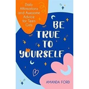 Be True to Yourself: Daily Affirmations and Awesome Advice for Teen Girls (Gifts for Teen Girls, Teen and Young Adult Maturing and Bullying - Amanda F imagine