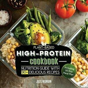 Plant-Based High-Protein Cookbook: Nutrition Guide With 90+ Delicious Recipes (Including 30-Day Meal Plan), Paperback - Jules Neumann imagine