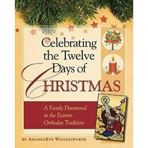 Celebrating the Twelve Days of Christmas: A Family Devotional in the Eastern Orthodox Tradition, Paperback - Amanda Eve Wigglesworth imagine