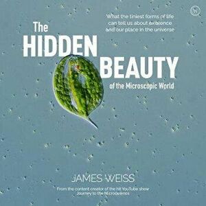 The Hidden Beauty of the Microscopic World: What the Tiniest Forms of Life Can Tells Us about Existence and Our Place in the Universe - James Weiss imagine