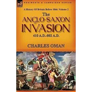A History of Britain Before 1066: Volume 2--The Anglo-Saxon Invasion: 410 A.D.-802 A.D., Paperback - Charles Oman imagine