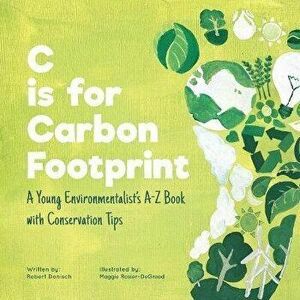 C is for Carbon Footprint: A Young Environmentalist's A-Z Book with Conservation Tips, Paperback - Maggie Rosier-Degrood imagine