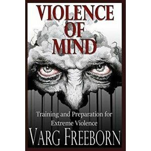 Violence of Mind: Training and Preparation for Extreme Violence, Paperback - Varg Freeborn imagine