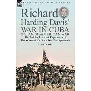 Richard Harding Davis' War in Cuba & Spanish-American War: the Articles, Letters and Experiences of One of America's Finest War Correspondents - Richa imagine