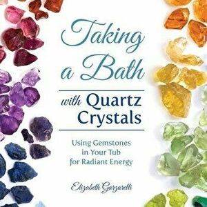 Taking a Bath with Quartz Crystals: Using Gemstones in Your Tub for Radiant Energy, Paperback - Elizabeth Garzarelli imagine