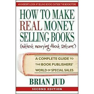 How to Make Real Money Selling Books, Second Edition: A Complete Guide to the Book Publishers' World of Special Sales - Brian Jud imagine