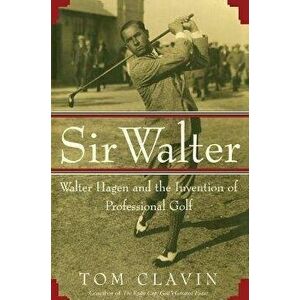 Sir Walter: Walter Hagen and the Invention of Professional Gol, Paperback - Tom Clavin imagine