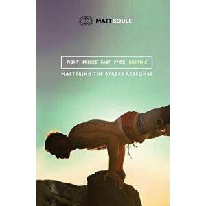 Fight Freeze Fast F^ck Breathe: Mastering the Stress Response, Paperback - Matt Soule imagine