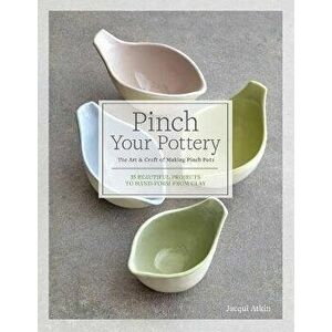 Pinch Your Pottery: The Art & Craft of Making Pinch Pots - 35 Beautiful Projects to Hand-Form from Clay, Hardcover - Jacqui Atkin imagine