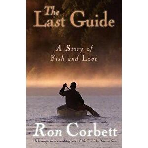 The Last Guide: A Story of Fish and Love, Paperback - Ron Corbett imagine