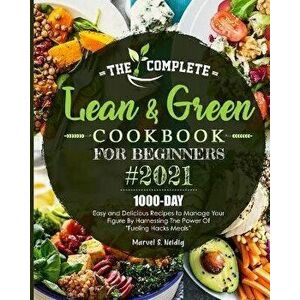 The Complete Lean and Green Cookbook for Beginners 2021: 1000-Day Easy and Delicious Recipes to Manage Your Figure by Harnessing the Power of "Fueling imagine