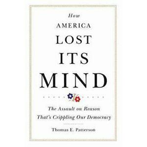 How America Lost Its Mind: The Assault on Reason That's Crippling Our Democracy, Paperback - Thomas E. Patterson imagine