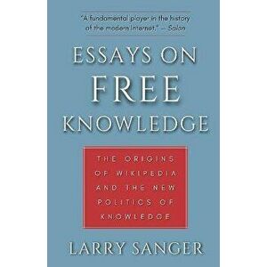 Essays on Free Knowledge: The Origins of Wikipedia and the New Politics of Knowledge, Paperback - Larry Sanger imagine