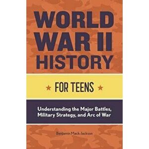 World War II History for Teens: Understanding the Major Battles, Military Strategy, and Arc of War, Paperback - Benjamin Mack-Jackson imagine