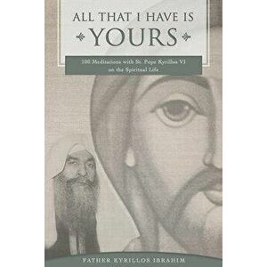 All That I Have Is Yours: 100 Meditations with St. Pope Kyrillos VI on the Spiritual Life, Paperback - Kyrillos Ibrahim imagine