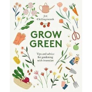 Grow Green: Tips and Advice for Gardening with Intention, Hardcover - Jen Chillingsworth imagine