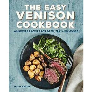 The Easy Venison Cookbook: 60 Simple Recipes for Deer, Elk, and Moose, Paperback - Bri Van Scotter imagine