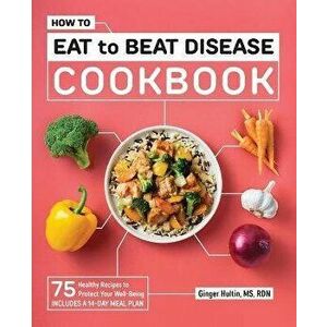How to Eat to Beat Disease Cookbook: 75 Healthy Recipes to Protect Your Well-Being, Paperback - Ginger Hultin imagine
