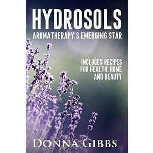 Hydrosols: Aromatherapy's Emerging Star: Includes recipes for health, home and beauty, Paperback - Donna D. Gibbs imagine