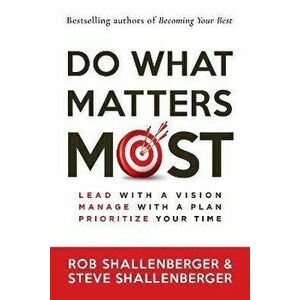 Do What Matters Most: Lead with a Vision, Manage with a Plan, Prioritize Your Time, Paperback - Rob Shallenberger imagine