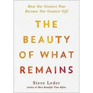 The Beauty of What Remains: How Our Greatest Fear Becomes Our Greatest Gift, Hardcover - Steve Leder imagine
