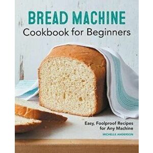 Bread Machine Cookbook for Beginners: Easy, Foolproof Recipes for Any Machine, Paperback - Michelle Anderson imagine