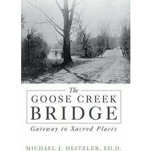 The Goose Creek Bridge: Gateway to Sacred Places, Hardcover - Michael J. Heitzler Ed D. imagine