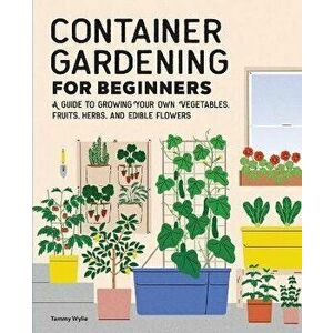 Container Gardening for Beginners: A Guide to Growing Your Own Vegetables, Fruits, Herbs, and Edible Flowers, Paperback - Tammy Wylie imagine