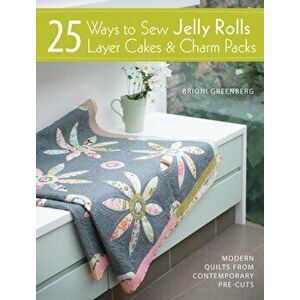 25 Ways to Sew Jelly Rolls, Layer Cakes and Charm Packs. Modern quilt projects from contemporary pre-cuts, Paperback - Brioni Greenberg imagine