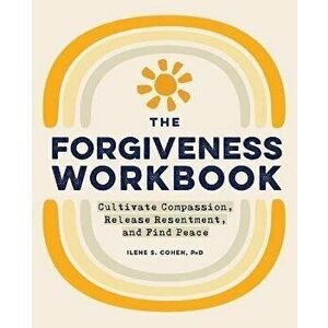The Forgiveness Workbook: Cultivate Compassion, Release Resentment, and Find Peace, Paperback - Ilene S. Cohen imagine