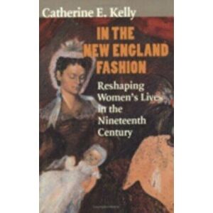 In the New England Fashion. Reshaping Women's Lives in the Nineteenth Century, Paperback - Catherine E. Kelly imagine