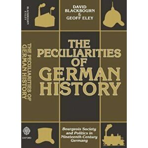 The Peculiarities of German History. Bourgeois Society and Politics in Nineteenth-Century Germany, Paperback - Geoff Eley imagine