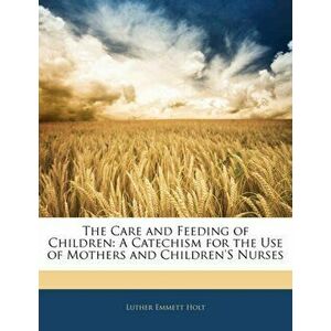 The Care and Feeding of Children. A Catechism for the Use of Mothers and Children's Nurses, Paperback - Luther Emmett Holt imagine