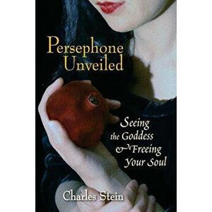 Persephone Unveiled. Seeing the Goddess and Freeing Your Soul, Paperback - Charles Stein imagine