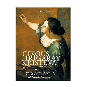 Cixous, Irigaray, Kristeva. The Jouissance of French Feminism, 5 ed, Paperback - KELLY IVES imagine
