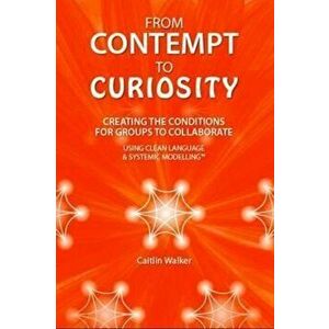 From Contempt to Curiosity. Creating the Conditions for Groups to Collaborate Using Clean Language and Systemic Modelling, Paperback - Caitlin Walker imagine