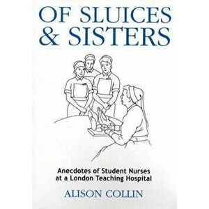 Of Sluices and Sisters. Anecdotes of Student Nurses at a London Teaching Hospital, Paperback - Alison Collin imagine