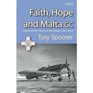 Faith, Hope and Malta. Ground and Air Heroes of the George Cross Island, Paperback - Tony Spooner imagine