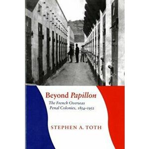 Beyond Papillon. The French Overseas Penal Colonies, 1854-1952, Paperback - Stephen A. Toth imagine