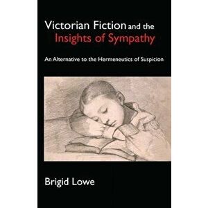 Victorian Fiction and the Insights of Sympathy. An Alternative to the Hermeneutics of Suspicion, Hardback - Brigid Lowe imagine