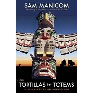 Tortillas to Totems. Motorcycling Mexico, the USA and Canada. Sidetracked by the Unexpected, Paperback - Sam Manicom imagine