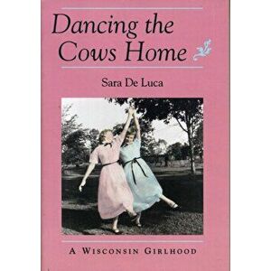 Dancing the Cows Home. Wisconsin Girlhood, Paperback - Sara De Luca imagine