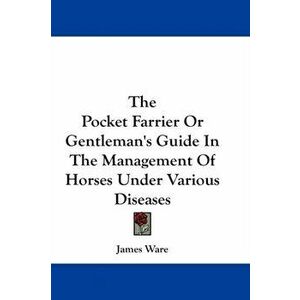 The Pocket Farrier Or Gentleman's Guide In The Management Of Horses Under Various Diseases, Paperback - Sir James Ware imagine
