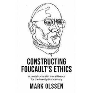 Constructing Foucault's Ethics. A Poststructuralist Moral Theory for the Twenty-First Century, Hardback - Mark Olssen imagine