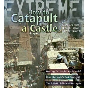 Extreme Science: How To Catapult A Castle. Machines That Brought Down The Battlements, Paperback - James De Winter imagine